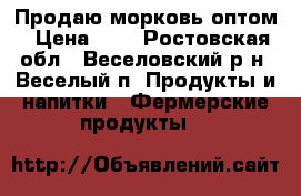 Продаю морковь оптом › Цена ­ 9 - Ростовская обл., Веселовский р-н, Веселый п. Продукты и напитки » Фермерские продукты   